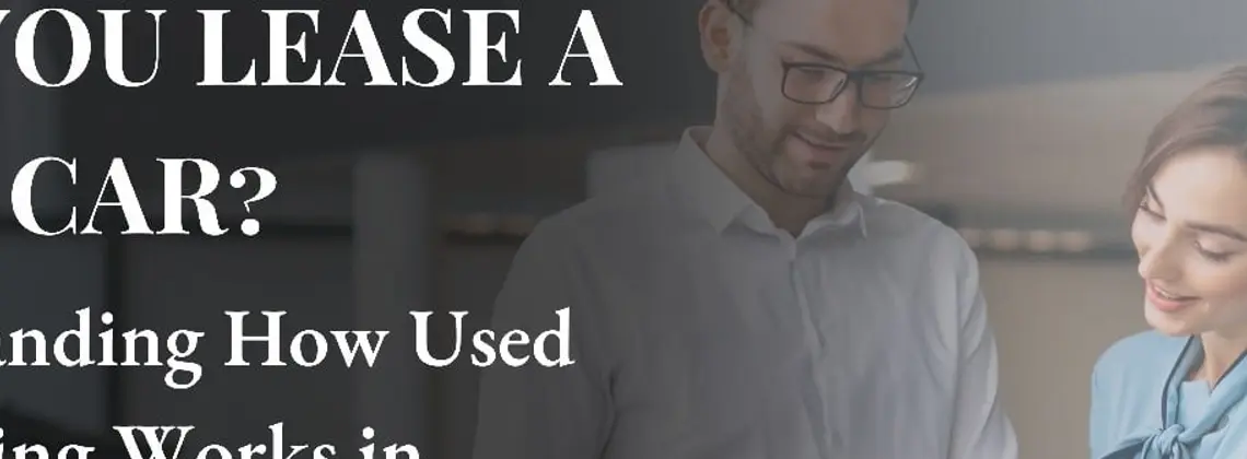 Can You Lease a Used Car? Understanding How Used Car Leasing Works in 10 Simple Steps