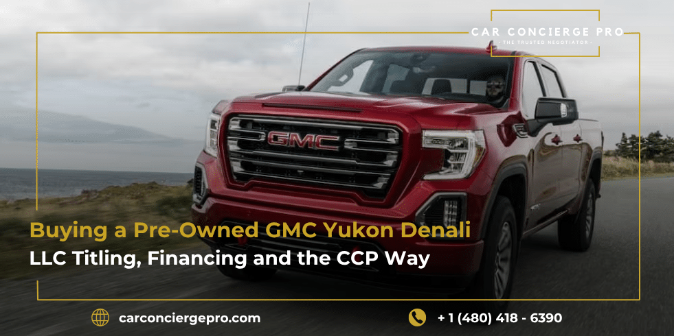 Buying a Pre-Owned GMC Yukon Denali - LLC Titling, Financing and the CCP Way